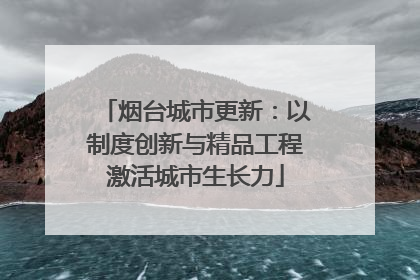 烟台城市更新：以制度创新与精品工程激活城市生长力