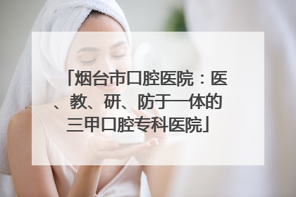 烟台市口腔医院：医、教、研、防于一体的三甲口腔专科医院