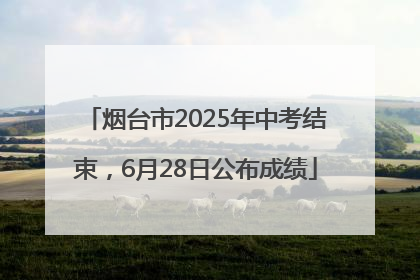 烟台市2025年中考结束，6月28日公布成绩