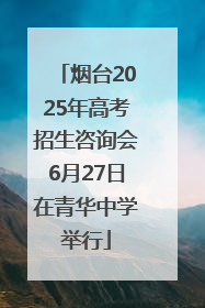 烟台2025年高考招生咨询会6月27日在青华中学举行