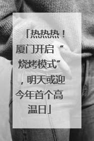 热热热！厦门开启“烧烤模式”，明天或迎今年首个高温日