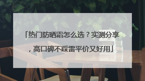 热门防晒霜怎么选？实测分享，高口碑不踩雷平价又好用