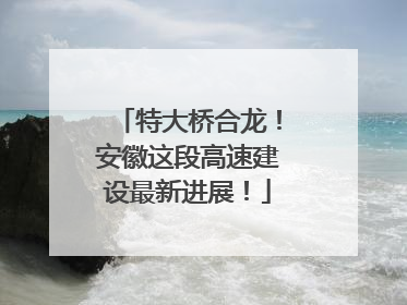 特大桥合龙！安徽这段高速建设最新进展！