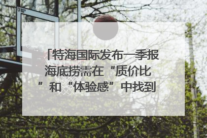 特海国际发布一季报 海底捞需在“质价比”和“体验感”中找到平衡｜新经济观察