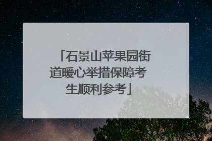 石景山苹果园街道暖心举措保障考生顺利参考