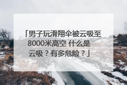 男子玩滑翔伞被云吸至8000米高空 什么是云吸？有多危险？