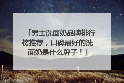 男士洗面奶品牌排行榜推荐，口碑最好的洗面奶是什么牌子！