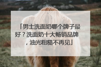男士洗面奶哪个牌子最好？洗面奶十大畅销品牌，油光粗糙不再见