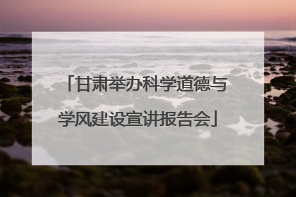 甘肃举办科学道德与学风建设宣讲报告会