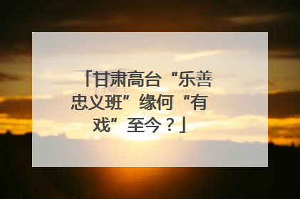 甘肃高台“乐善忠义班”缘何“有戏”至今？