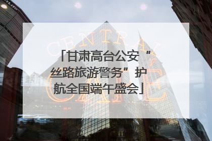 甘肃高台公安“丝路旅游警务”护航全国端午盛会
