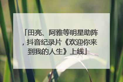 田亮、阿雅等明星助阵，抖音纪录片《欢迎你来到我的人生》上线