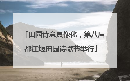 田园诗意具像化，第八届都江堰田园诗歌节举行