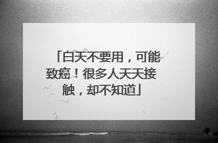 白天不要用，可能致癌！很多人天天接触，却不知道