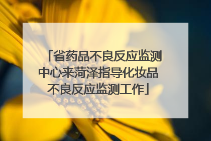 省药品不良反应监测中心来菏泽指导化妆品不良反应监测工作