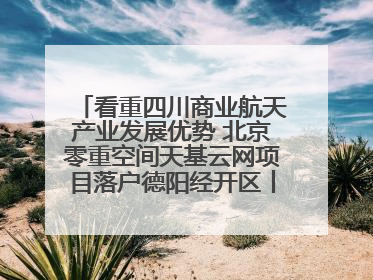 看重四川商业航天产业发展优势 北京零重空间天基云网项目落户德阳经开区丨西望四川