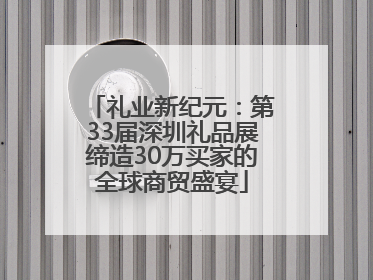 礼业新纪元：第33届深圳礼品展缔造30万买家的全球商贸盛宴