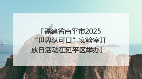 福建省南平市2025“世界认可日”实验室开放日活动在延平区举办