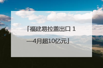 福建易拉盖出口 1—4月超10亿元