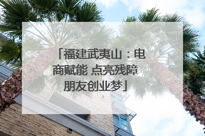 福建武夷山：电商赋能 点亮残障朋友创业梦