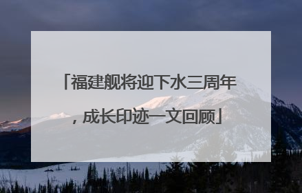 福建舰将迎下水三周年，成长印迹一文回顾