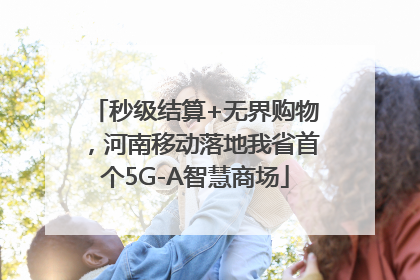 秒级结算+无界购物，河南移动落地我省首个5G-A智慧商场