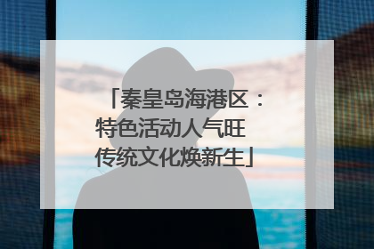 秦皇岛海港区：特色活动人气旺 传统文化焕新生