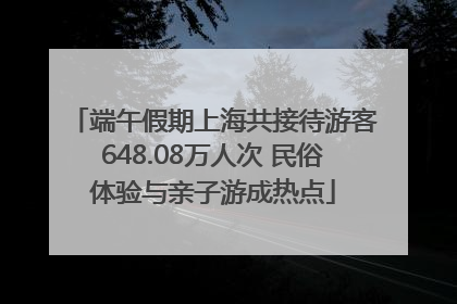端午假期上海共接待游客648.08万人次 民俗体验与亲子游成热点
