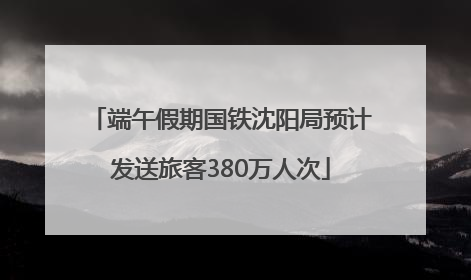 端午假期国铁沈阳局预计发送旅客380万人次