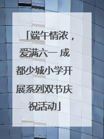 端午情浓，爱满六一 成都少城小学开展系列双节庆祝活动