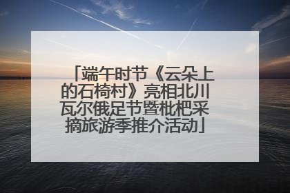 端午时节《云朵上的石椅村》亮相北川瓦尔俄足节暨枇杷采摘旅游季推介活动
