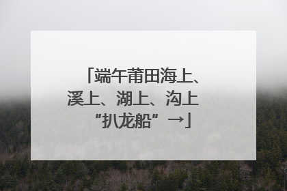 端午莆田海上、溪上、湖上、沟上“扒龙船”→