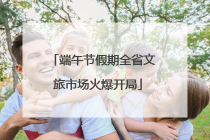 端午节假期全省文旅市场火爆开局