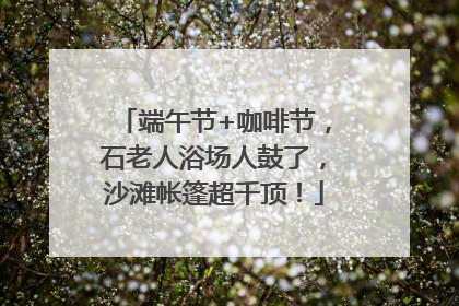 端午节+咖啡节，石老人浴场人鼓了，沙滩帐篷超千顶！