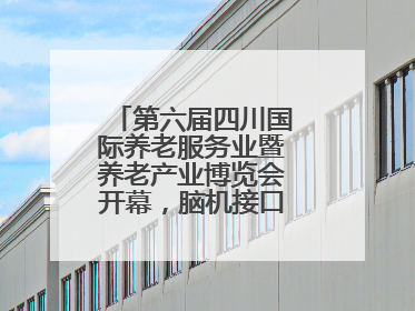 第六届四川国际养老服务业暨养老产业博览会开幕，脑机接口等黑科技亮相