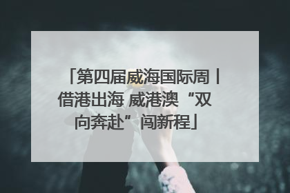 第四届威海国际周丨借港出海 威港澳“双向奔赴”闯新程