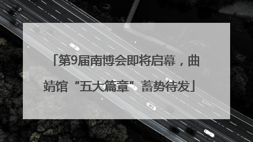 第9届南博会即将启幕，曲靖馆“五大篇章”蓄势待发