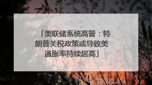 美联储系统高管：特朗普关税政策或导致美通胀率持续居高