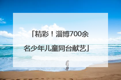 精彩！淄博700余名少年儿童同台献艺