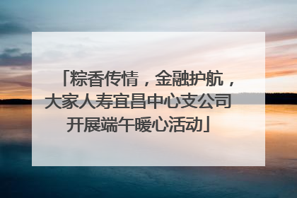 粽香传情，金融护航，大家人寿宜昌中心支公司开展端午暖心活动