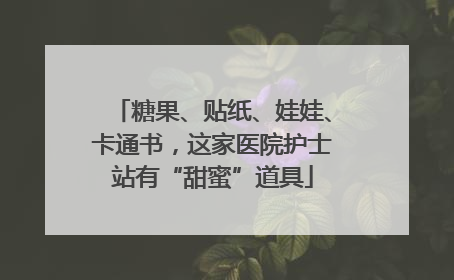糖果、贴纸、娃娃、卡通书，这家医院护士站有“甜蜜”道具