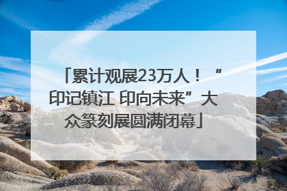 累计观展23万人！“印记镇江 印向未来”大众篆刻展圆满闭幕
