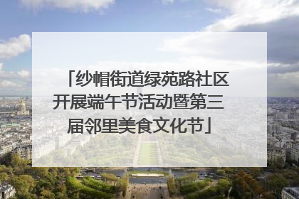 纱帽街道绿苑路社区开展端午节活动暨第三届邻里美食文化节