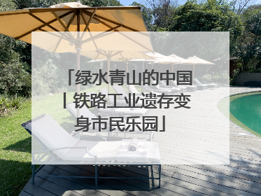 绿水青山的中国丨铁路工业遗存变身市民乐园