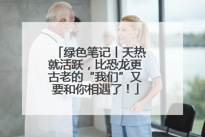 绿色笔记丨天热就活跃，比恐龙更古老的“我们”又要和你相遇了！