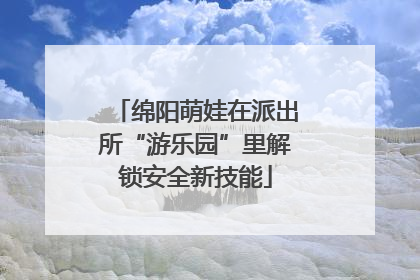 绵阳萌娃在派出所“游乐园”里解锁安全新技能