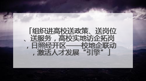 组织进高校送政策、送岗位、送服务，高校实地访企拓岗，日照经开区——校地企联动，激活人才发展“引擎”