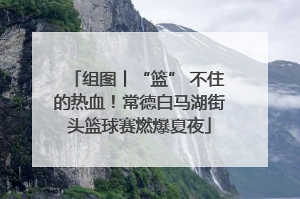 组图丨“篮” 不住的热血！常德白马湖街头篮球赛燃爆夏夜