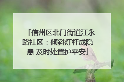 信州区北门街道江永路社区：倾斜灯杆成隐患 及时处置护平安
