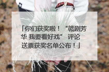 你们获奖啦！“赣剧芳华 我要看好戏” 评论送票获奖名单公布！